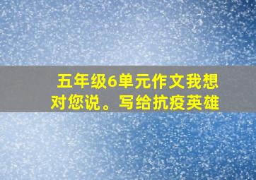 五年级6单元作文我想对您说。写给抗疫英雄