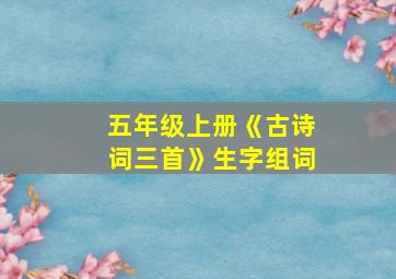 五年级上册《古诗词三首》生字组词