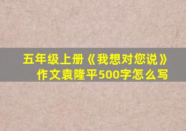 五年级上册《我想对您说》作文袁隆平500字怎么写