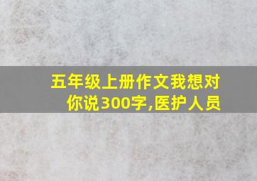 五年级上册作文我想对你说300字,医护人员