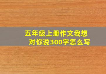 五年级上册作文我想对你说300字怎么写