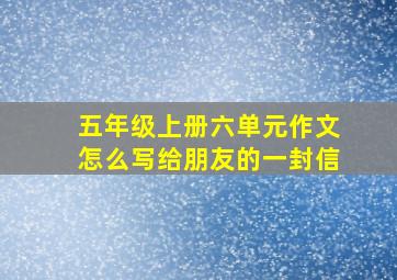 五年级上册六单元作文怎么写给朋友的一封信