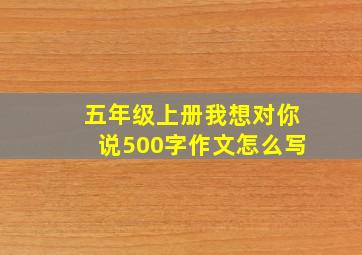 五年级上册我想对你说500字作文怎么写