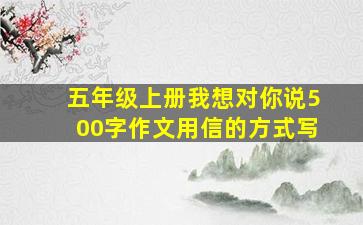 五年级上册我想对你说500字作文用信的方式写