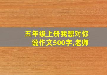 五年级上册我想对你说作文500字,老师