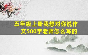 五年级上册我想对你说作文500字老师怎么写的