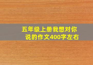 五年级上册我想对你说的作文400字左右