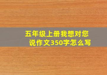 五年级上册我想对您说作文350字怎么写