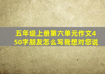 五年级上册第六单元作文450字朋友怎么写我想对您说