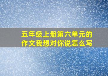 五年级上册第六单元的作文我想对你说怎么写