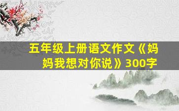 五年级上册语文作文《妈妈我想对你说》300字