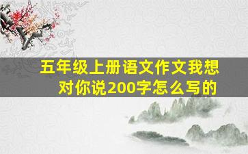 五年级上册语文作文我想对你说200字怎么写的