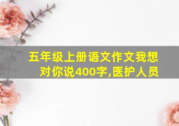 五年级上册语文作文我想对你说400字,医护人员