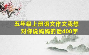 五年级上册语文作文我想对你说妈妈的话400字