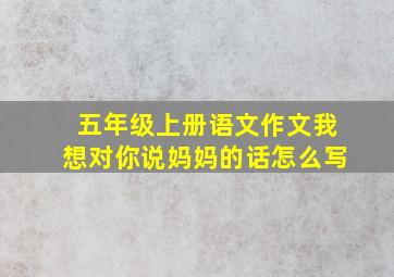 五年级上册语文作文我想对你说妈妈的话怎么写