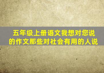 五年级上册语文我想对您说的作文那些对社会有用的人说