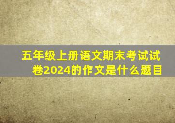 五年级上册语文期末考试试卷2024的作文是什么题目