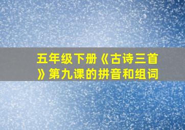 五年级下册《古诗三首》第九课的拼音和组词