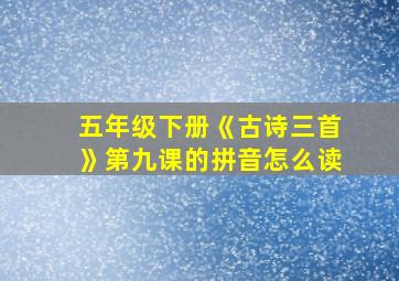 五年级下册《古诗三首》第九课的拼音怎么读