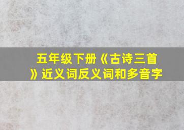 五年级下册《古诗三首》近义词反义词和多音字