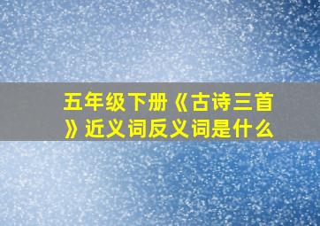 五年级下册《古诗三首》近义词反义词是什么