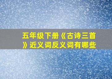 五年级下册《古诗三首》近义词反义词有哪些