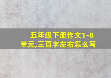 五年级下册作文1-8单元,三百字左右怎么写