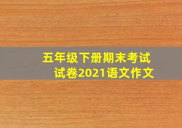 五年级下册期末考试试卷2021语文作文