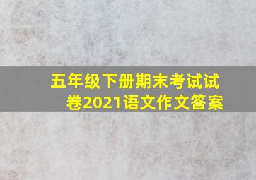 五年级下册期末考试试卷2021语文作文答案