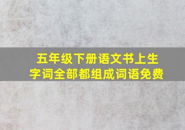 五年级下册语文书上生字词全部都组成词语免费