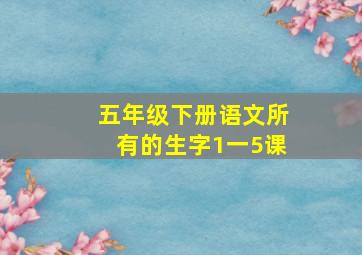 五年级下册语文所有的生字1一5课