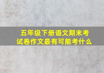 五年级下册语文期末考试卷作文最有可能考什么