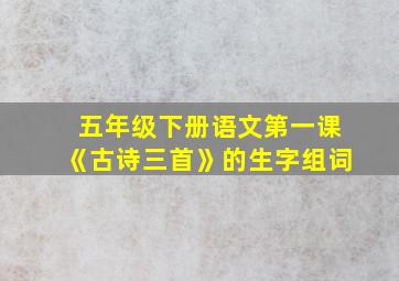 五年级下册语文第一课《古诗三首》的生字组词