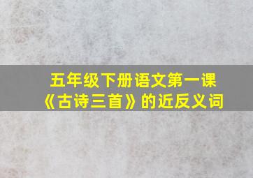 五年级下册语文第一课《古诗三首》的近反义词