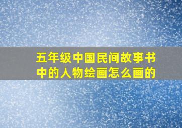 五年级中国民间故事书中的人物绘画怎么画的