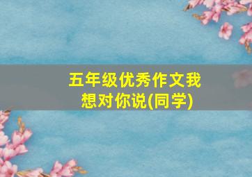 五年级优秀作文我想对你说(同学)