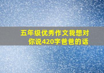 五年级优秀作文我想对你说420字爸爸的话