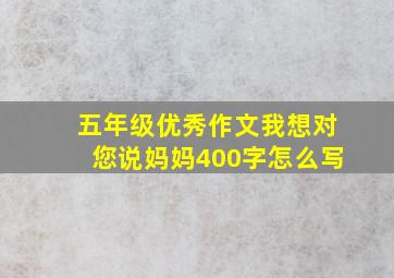 五年级优秀作文我想对您说妈妈400字怎么写