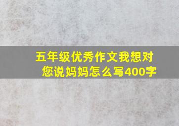 五年级优秀作文我想对您说妈妈怎么写400字