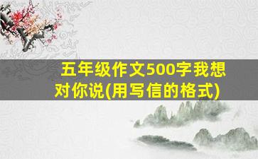 五年级作文500字我想对你说(用写信的格式)