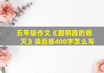 五年级作文《圆明园的毁灭》读后感400字怎么写