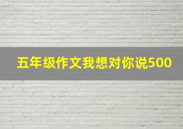 五年级作文我想对你说500