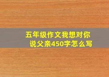 五年级作文我想对你说父亲450字怎么写