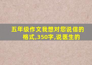 五年级作文我想对您说信的格式,350字,说医生的