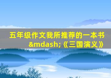 五年级作文我所推荐的一本书—《三国演义》