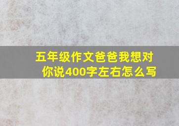 五年级作文爸爸我想对你说400字左右怎么写