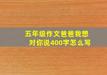 五年级作文爸爸我想对你说400字怎么写