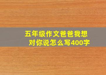 五年级作文爸爸我想对你说怎么写400字