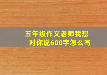 五年级作文老师我想对你说600字怎么写