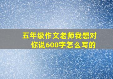 五年级作文老师我想对你说600字怎么写的